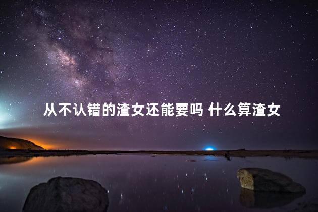 从不认错的渣女还能要吗 什么算渣女